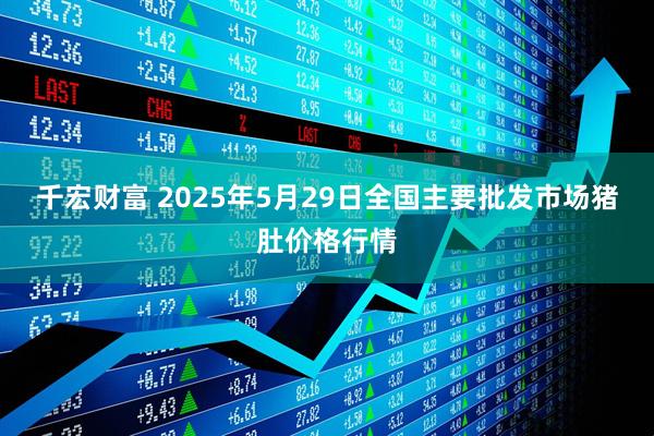 千宏财富 2025年5月29日全国主要批发市场猪肚价格行情