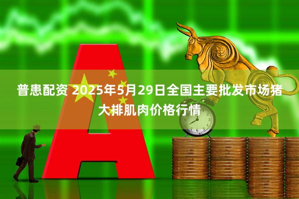 普患配资 2025年5月29日全国主要批发市场猪大排肌肉价格行情