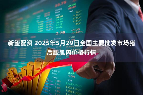 新玺配资 2025年5月29日全国主要批发市场猪后腿肌肉价格行情