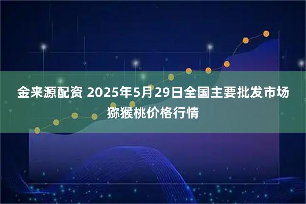 金来源配资 2025年5月29日全国主要批发市场猕猴桃价格行情