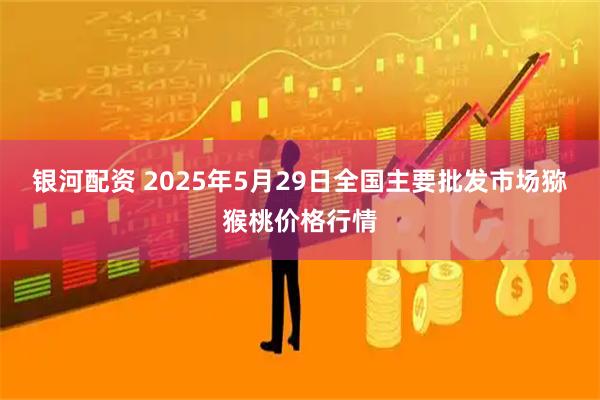 银河配资 2025年5月29日全国主要批发市场猕猴桃价格行情