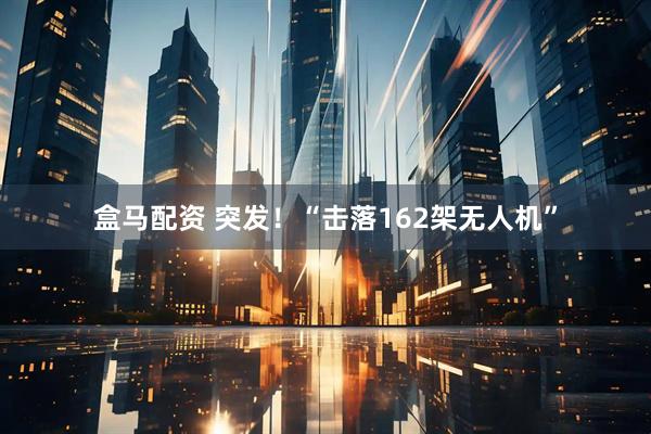 盒马配资 突发！“击落162架无人机”