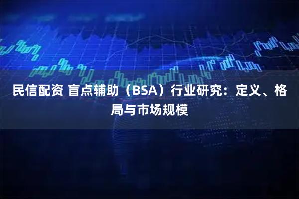 民信配资 盲点辅助（BSA）行业研究：定义、格局与市场规模