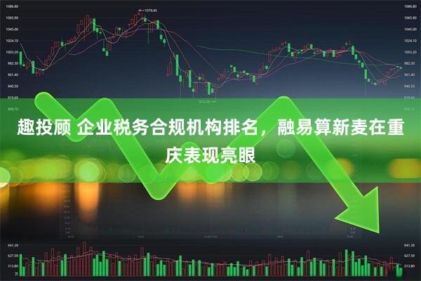 趣投顾 企业税务合规机构排名，融易算新麦在重庆表现亮眼