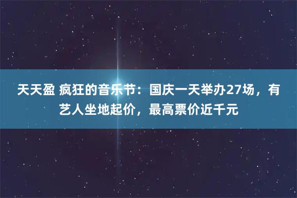 天天盈 疯狂的音乐节：国庆一天举办27场，有艺人坐地起价，最高票价近千元