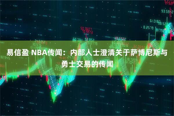 易信盈 NBA传闻：内部人士澄清关于萨博尼斯与勇士交易的传闻