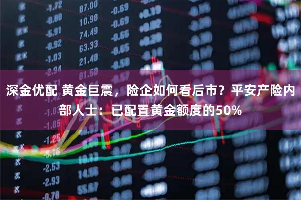 深金优配 黄金巨震，险企如何看后市？平安产险内部人士：已配置黄金额度的50%