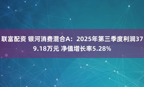 联富配资 银河消费混合A：2025年第三季度利润379.18万元 净值增长率5.28%