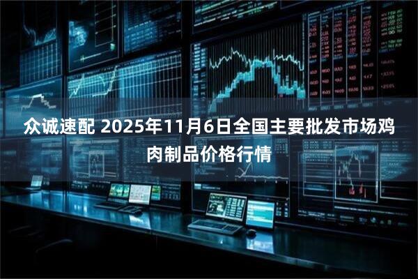 众诚速配 2025年11月6日全国主要批发市场鸡肉制品价格行情