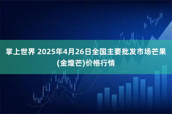 掌上世界 2025年4月26日全国主要批发市场芒果(金煌芒)价格行情