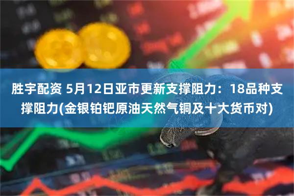 胜宇配资 5月12日亚市更新支撑阻力：18品种支撑阻力(金银铂钯原油天然气铜及十大货币对)