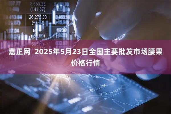 嘉正网  2025年5月23日全国主要批发市场腰果价格行情