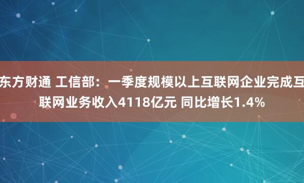 东方财通 工信部：一季度规模以上互联网企业完成互联网业务收入4118亿元 同比增长1.4%