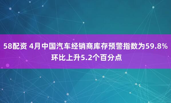 58配资 4月中国汽车经销商库存预警指数为59.8% 环比上升5.2个百分点
