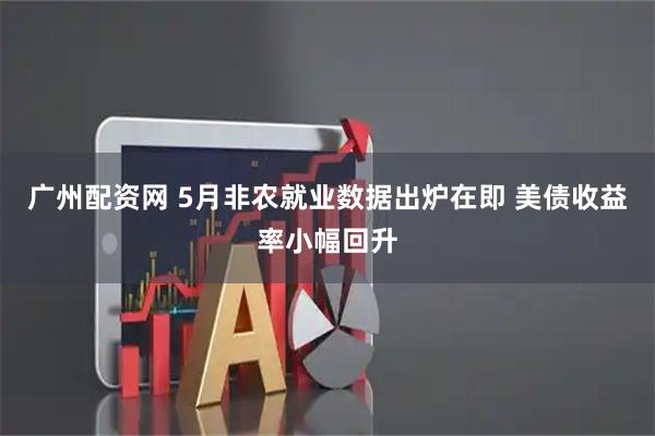 广州配资网 5月非农就业数据出炉在即 美债收益率小幅回升