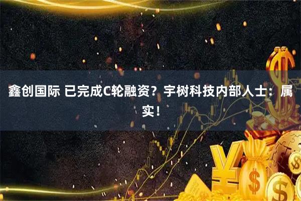 鑫创国际 已完成C轮融资？宇树科技内部人士：属实！