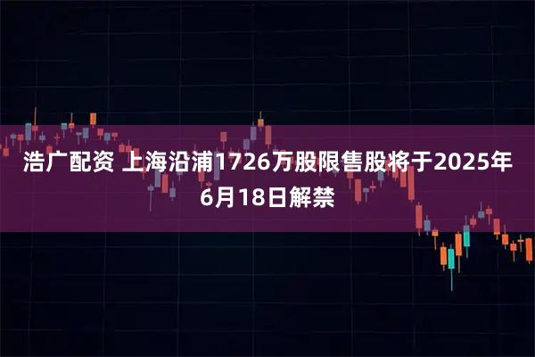 浩广配资 上海沿浦1726万股限售股将于2025年6月18日解禁