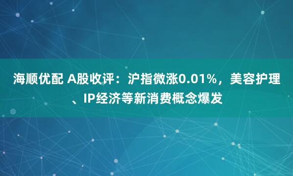 海顺优配 A股收评：沪指微涨0.01%，美容护理、IP经济等新消费概念爆发