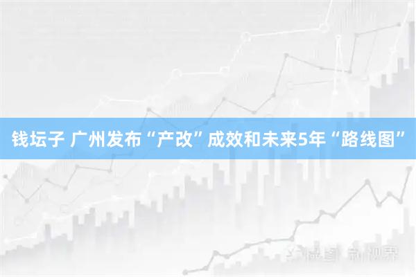 钱坛子 广州发布“产改”成效和未来5年“路线图”