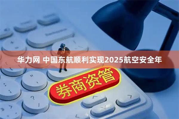 华力网 中国东航顺利实现2025航空安全年
