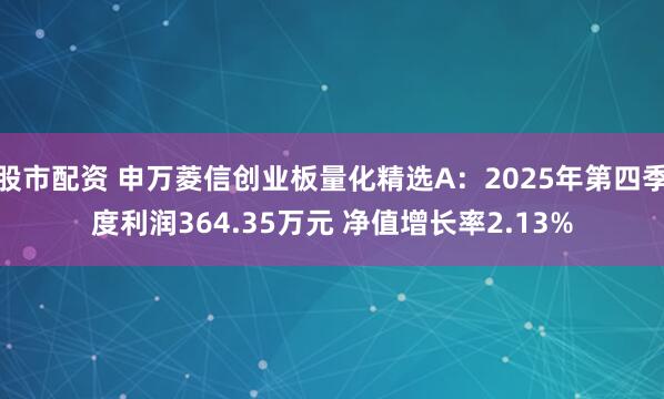 股市配资 申万菱信创业板量化精选A：2025年第四季度利润364.35万元 净值增长率2.13%