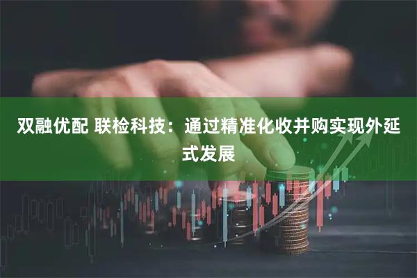 双融优配 联检科技：通过精准化收并购实现外延式发展