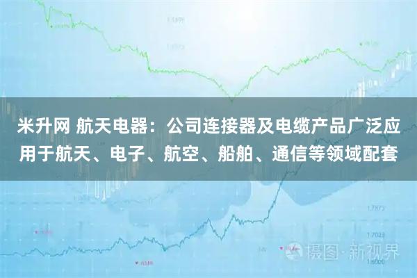 米升网 航天电器：公司连接器及电缆产品广泛应用于航天、电子、航空、船舶、通信等领域配套