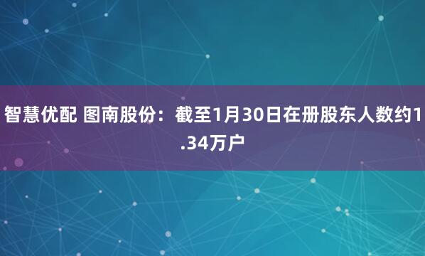 智慧优配 图南股份：截至1月30日在册股东人数约1.34万户