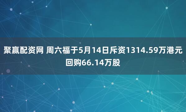 聚赢配资网 周六福于5月14日斥资1314.59万港元回购66.14万股