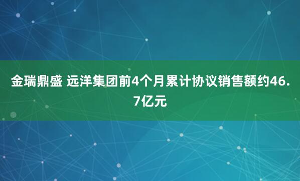 金瑞鼎盛 远洋集团前4个月累计协议销售额约46.7亿元